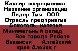 Кассир операционист › Название организации ­ Лидер Тим, ООО › Отрасль предприятия ­ Алкоголь, напитки › Минимальный оклад ­ 23 000 - Все города Работа » Вакансии   . Алтайский край,Алейск г.